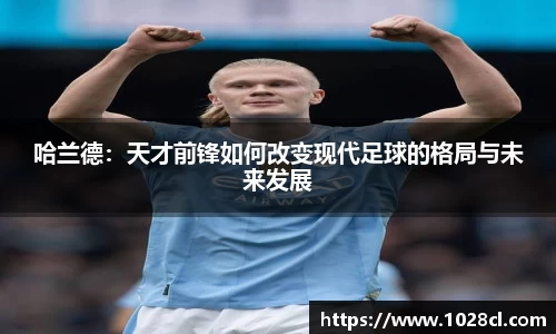 哈兰德：天才前锋如何改变现代足球的格局与未来发展