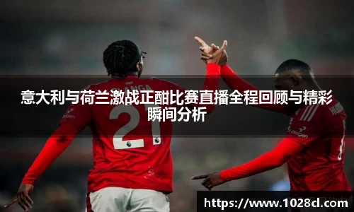 意大利与荷兰激战正酣比赛直播全程回顾与精彩瞬间分析
