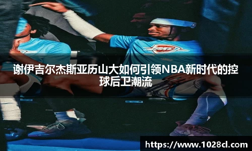 谢伊吉尔杰斯亚历山大如何引领NBA新时代的控球后卫潮流