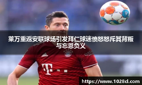 莱万重返安联球场引发拜仁球迷愤怒怒斥其背叛与忘恩负义