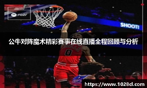 公牛对阵魔术精彩赛事在线直播全程回顾与分析