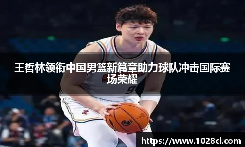 王哲林领衔中国男篮新篇章助力球队冲击国际赛场荣耀